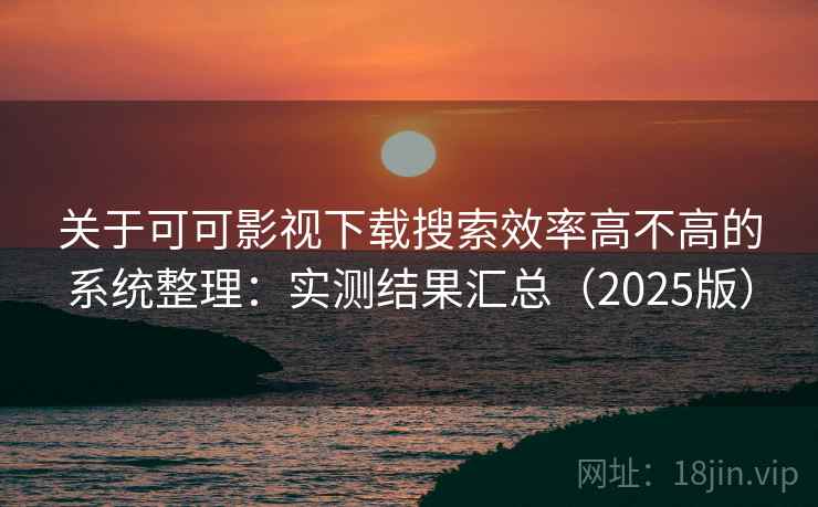 关于可可影视下载搜索效率高不高的系统整理：实测结果汇总（2025版）