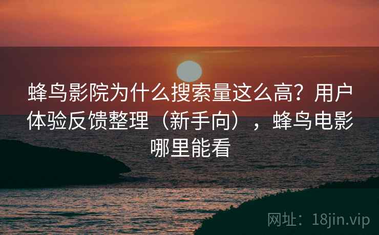 蜂鸟影院为什么搜索量这么高？用户体验反馈整理（新手向），蜂鸟电影哪里能看