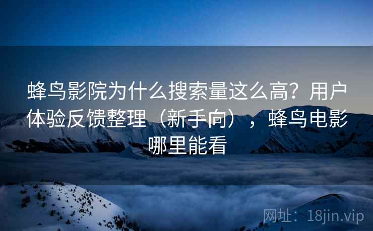蜂鸟影院为什么搜索量这么高？用户体验反馈整理（新手向），蜂鸟电影哪里能看