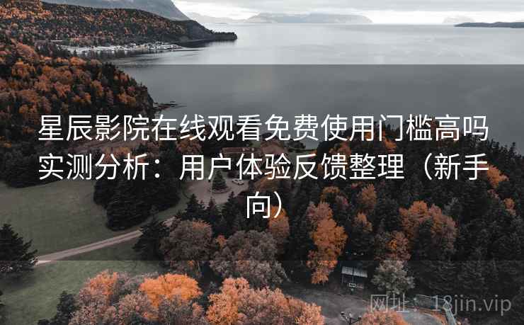 星辰影院在线观看免费使用门槛高吗实测分析：用户体验反馈整理（新手向）
