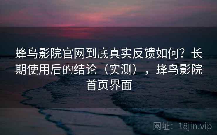蜂鸟影院官网到底真实反馈如何？长期使用后的结论（实测），蜂鸟影院首页界面