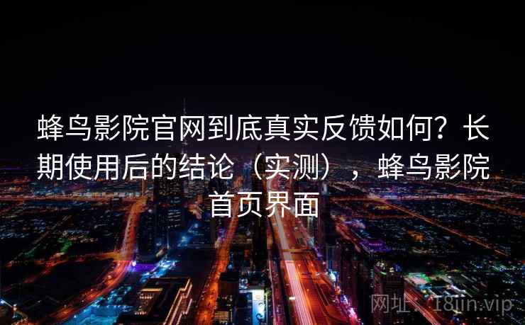 蜂鸟影院官网到底真实反馈如何？长期使用后的结论（实测），蜂鸟影院首页界面