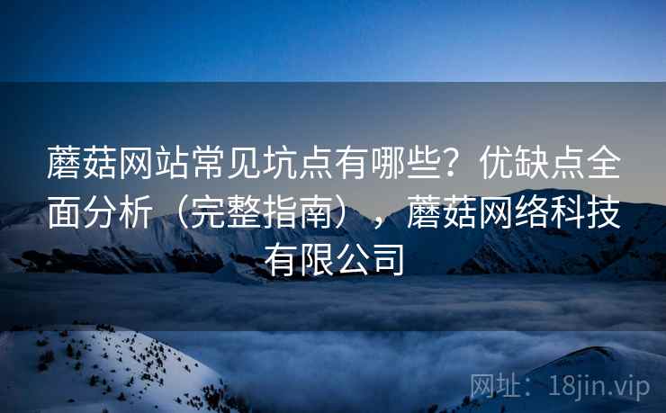 蘑菇网站常见坑点有哪些?优缺点全面分析(完整指南),蘑菇网络科技有限公司 蘑菇网站常见坑点有哪些?优缺点全面分析(完整指南),蘑菇网络科技有限公司