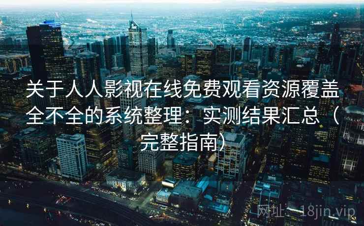关于人人影视在线免费观看资源覆盖全不全的系统整理：实测结果汇总（完整指南）