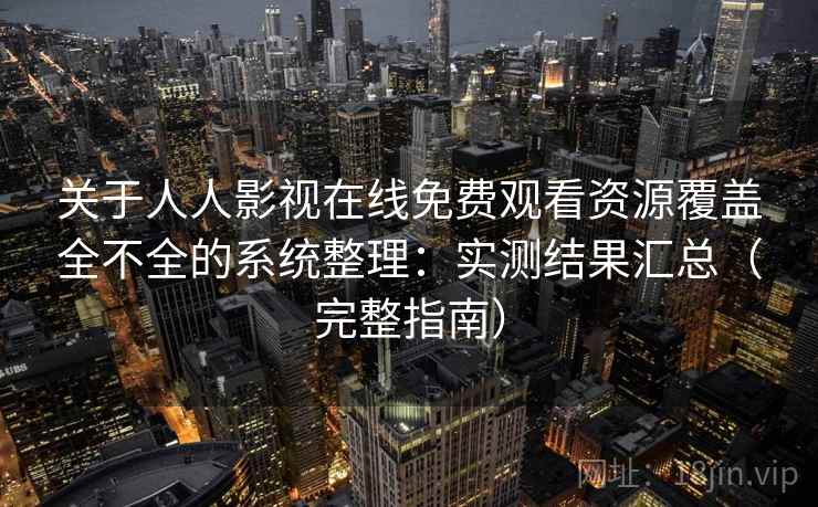 关于人人影视在线免费观看资源覆盖全不全的系统整理：实测结果汇总（完整指南）