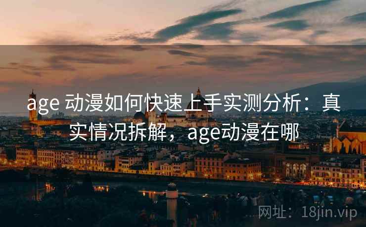 age 动漫如何快速上手实测分析:真实情况拆解,age动漫在哪 age 动漫如何快速上手实测分析:真实情况拆解,age动漫在哪