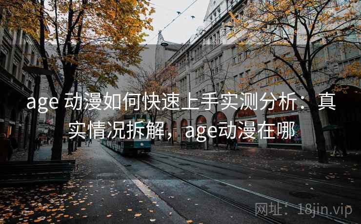 age 动漫如何快速上手实测分析:真实情况拆解,age动漫在哪 age 动漫如何快速上手实测分析:真实情况拆解,age动漫在哪