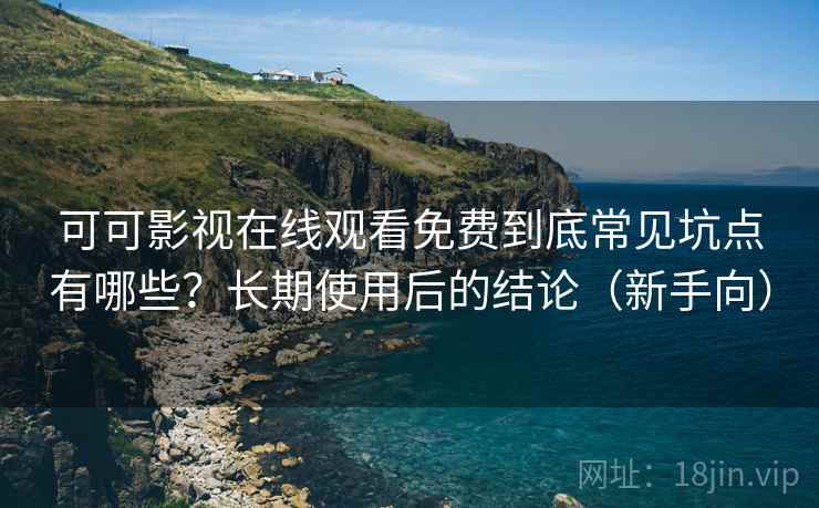 可可影视在线观看免费到底常见坑点有哪些？长期使用后的结论（新手向）