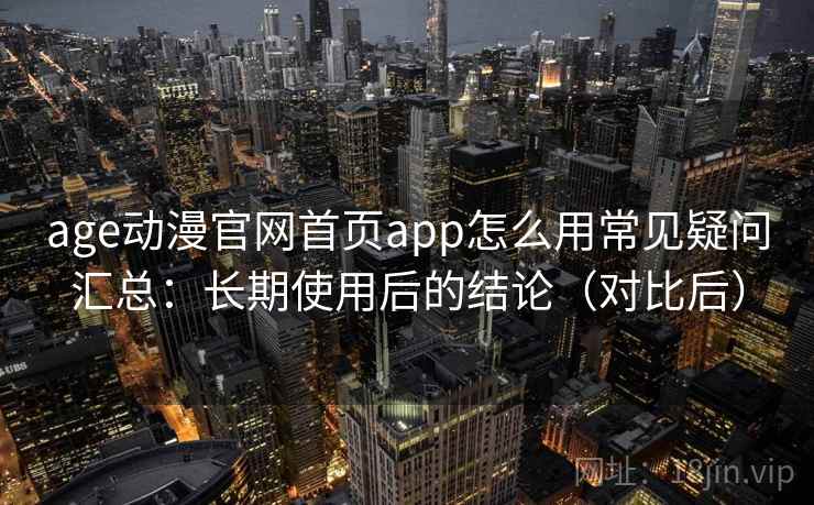 age动漫官网首页app怎么用常见疑问汇总：长期使用后的结论（对比后）