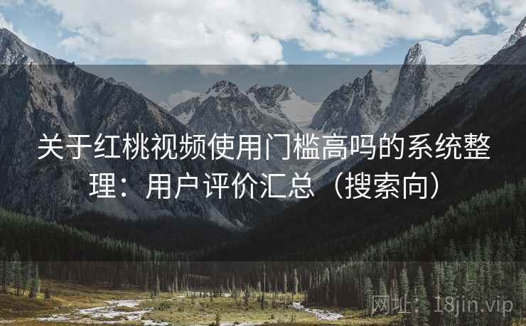 关于红桃视频使用门槛高吗的系统整理：用户评价汇总（搜索向）