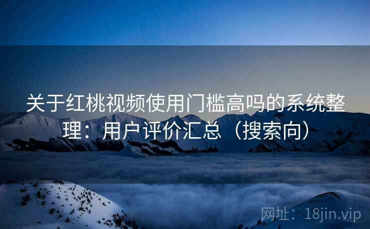 关于红桃视频使用门槛高吗的系统整理：用户评价汇总（搜索向）