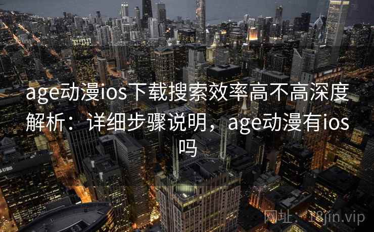 age动漫ios下载搜索效率高不高深度解析：详细步骤说明，age动漫有ios吗