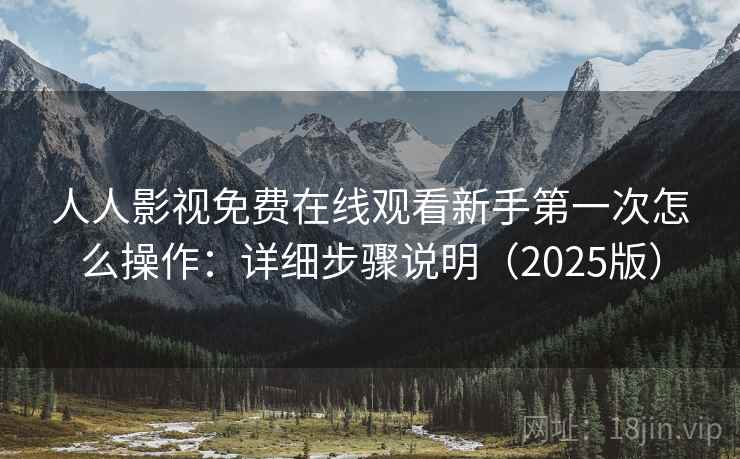 人人影视免费在线观看新手第一次怎么操作:详细步骤说明(2025版) 人人影视免费在线观看新手第一次怎么操作:详细步骤说明(2025版)