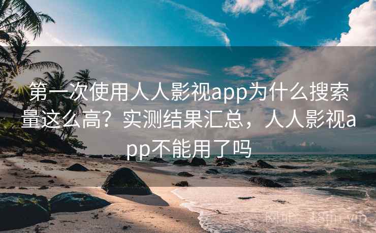 第一次使用人人影视app为什么搜索量这么高？实测结果汇总，人人影视app不能用了吗