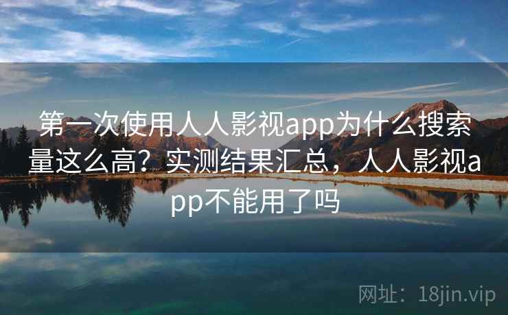 第一次使用人人影视app为什么搜索量这么高？实测结果汇总，人人影视app不能用了吗