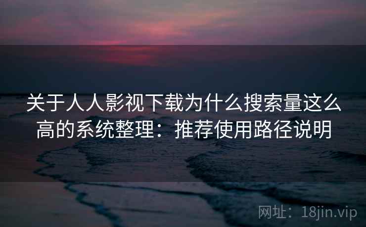 关于人人影视下载为什么搜索量这么高的系统整理:推荐使用路径说明 关于人人影视下载为什么搜索量这么高的系统整理:推荐使用路径说明