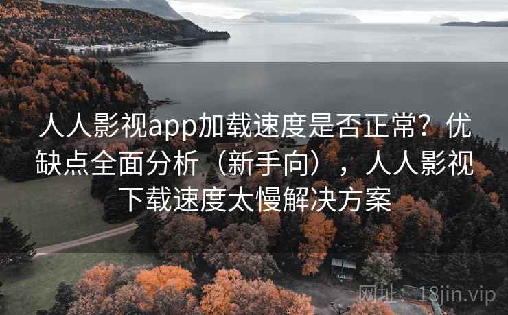 人人影视app加载速度是否正常?优缺点全面分析(新手向),人人影视下载速度太慢解决方案 人人影视app加载速度是否正常?优缺点全面分析(新手向),人人影视下载速度太慢解决方案