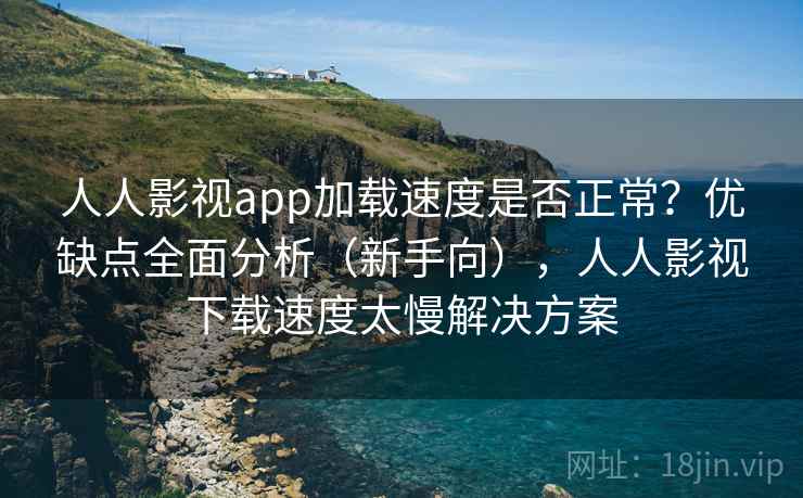 人人影视app加载速度是否正常?优缺点全面分析(新手向),人人影视下载速度太慢解决方案 人人影视app加载速度是否正常?优缺点全面分析(新手向),人人影视下载速度太慢解决方案