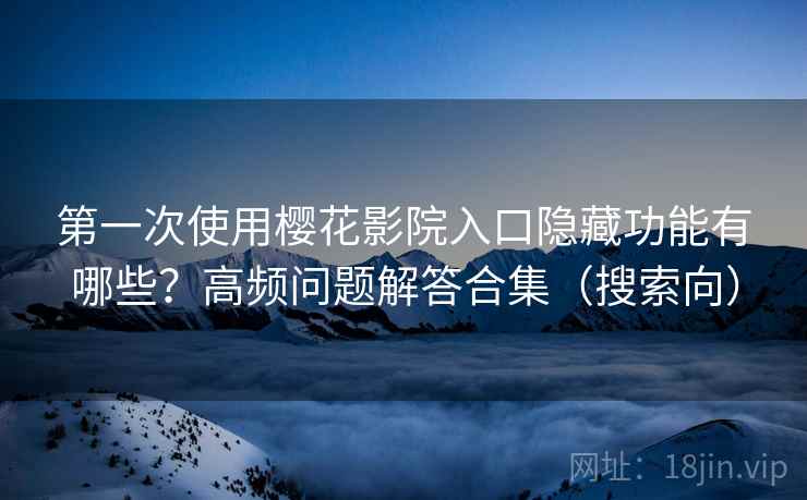 第一次使用樱花影院入口隐藏功能有哪些？高频问题解答合集（搜索向）