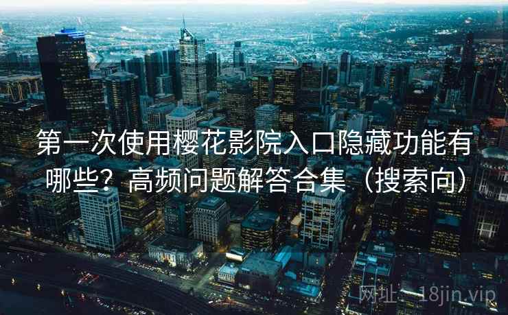 第一次使用樱花影院入口隐藏功能有哪些？高频问题解答合集（搜索向）