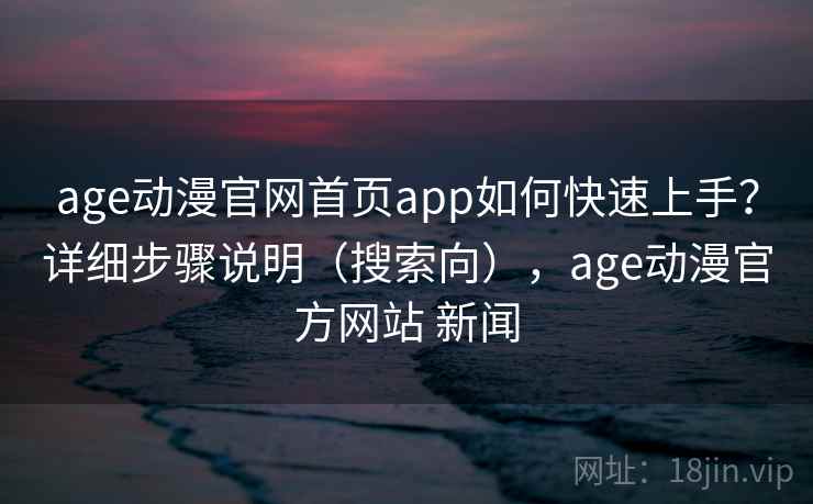 age动漫官网首页app如何快速上手?详细步骤说明(搜索向),age动漫官方网站 新闻 age动漫官网首页app如何快速上手?详细步骤说明(搜索向),age动漫官方网站 新闻