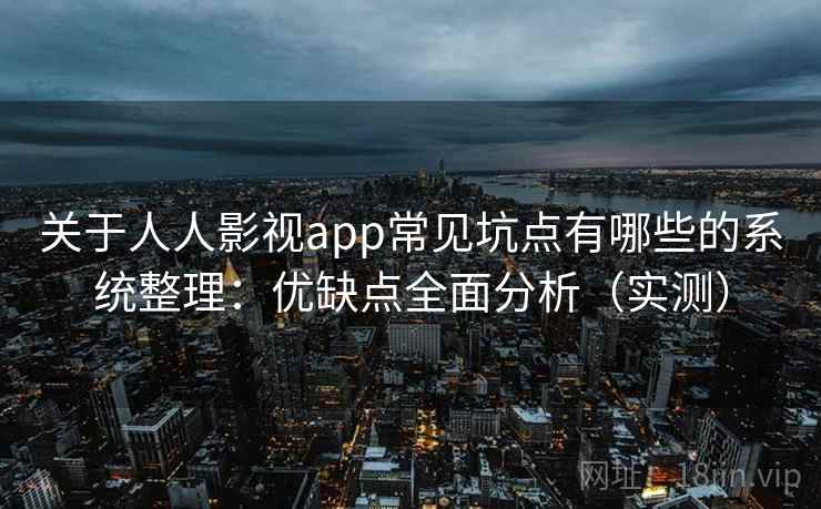 关于人人影视app常见坑点有哪些的系统整理：优缺点全面分析（实测）