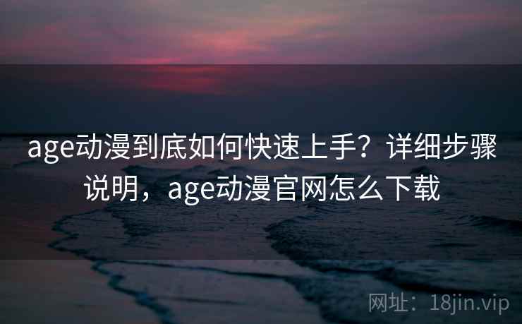 age动漫到底如何快速上手?详细步骤说明,age动漫官网怎么下载 age动漫到底如何快速上手?详细步骤说明,age动漫官网怎么下载