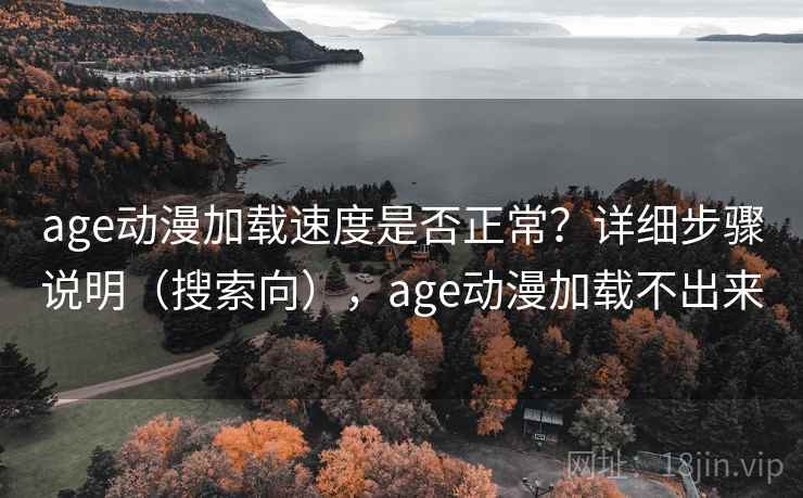 age动漫加载速度是否正常?详细步骤说明(搜索向),age动漫加载不出来 age动漫加载速度是否正常?详细步骤说明(搜索向),age动漫加载不出来