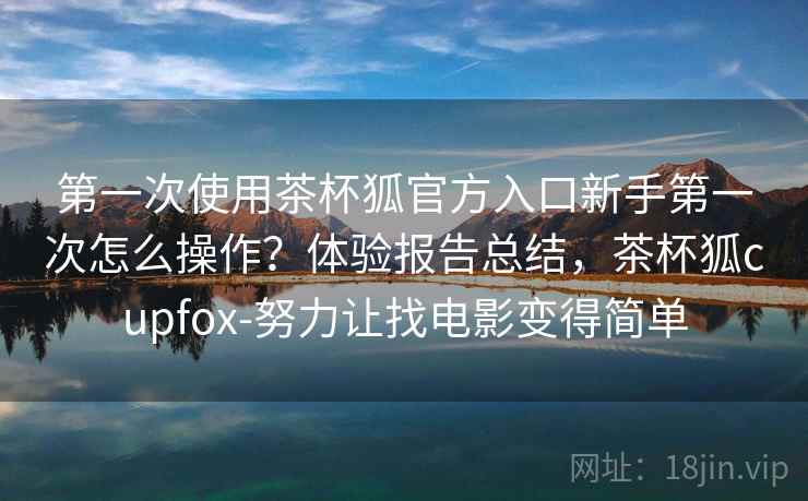 第一次使用茶杯狐官方入口新手第一次怎么操作？体验报告总结，茶杯狐cupfox-努力让找电影变得简单