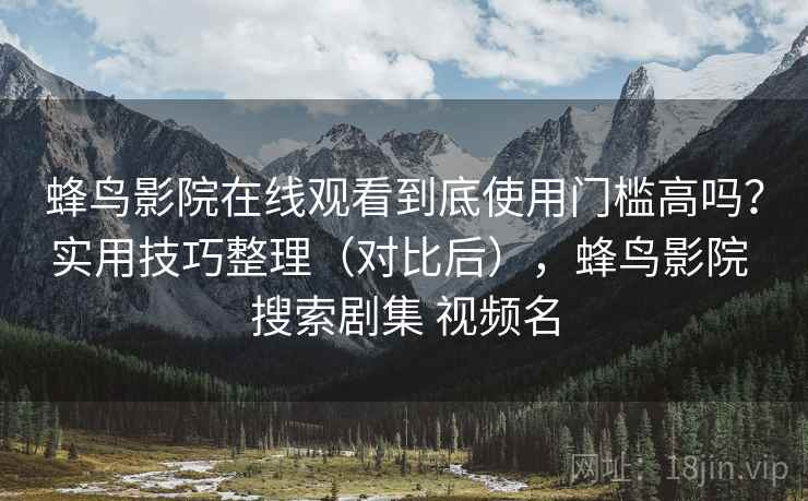 蜂鸟影院在线观看到底使用门槛高吗?实用技巧整理(对比后),蜂鸟影院 搜索剧集 视频名 蜂鸟影院在线观看到底使用门槛高吗?实用技巧整理(对比后),蜂鸟影院 搜索剧集 视频名