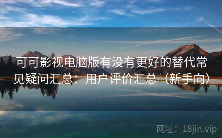 可可影视电脑版有没有更好的替代常见疑问汇总：用户评价汇总（新手向）