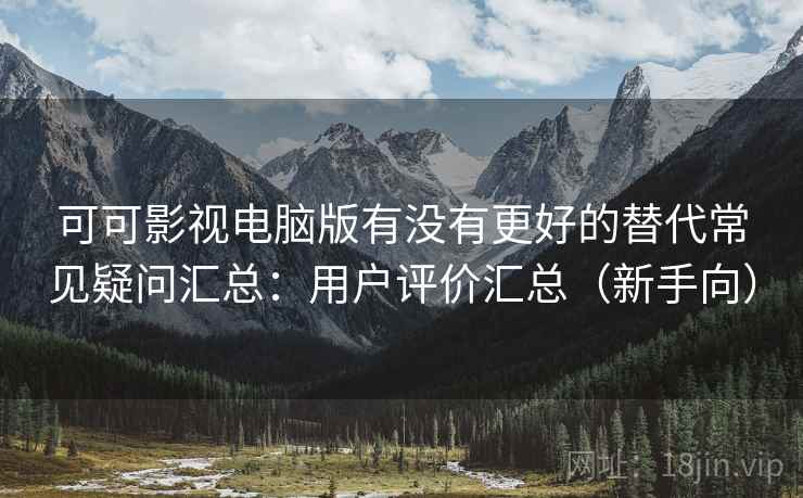 可可影视电脑版有没有更好的替代常见疑问汇总：用户评价汇总（新手向）