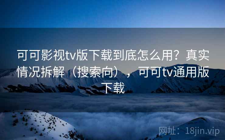 可可影视tv版下载到底怎么用?真实情况拆解(搜索向),可可tv通用版下载 可可影视tv版下载到底怎么用?真实情况拆解(搜索向),可可tv通用版下载