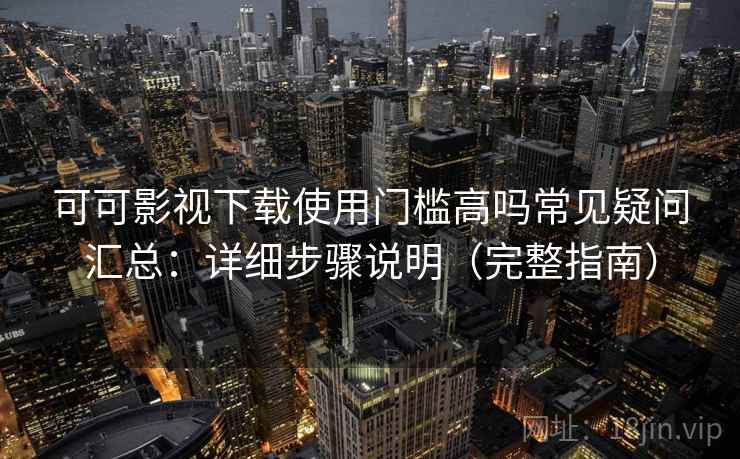 可可影视下载使用门槛高吗常见疑问汇总:详细步骤说明(完整指南) 可可影视下载使用门槛高吗常见疑问汇总:详细步骤说明(完整指南)
