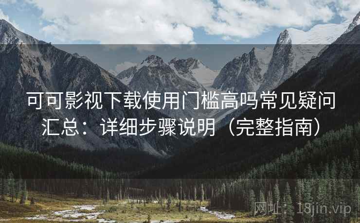 可可影视下载使用门槛高吗常见疑问汇总:详细步骤说明(完整指南) 可可影视下载使用门槛高吗常见疑问汇总:详细步骤说明(完整指南)