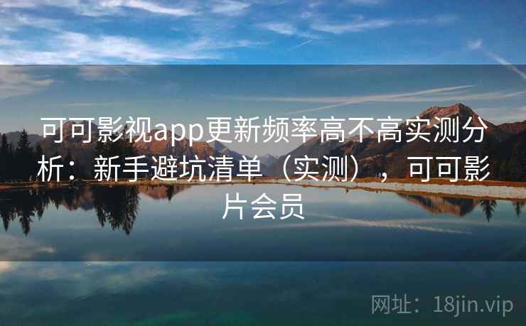 可可影视app更新频率高不高实测分析:新手避坑清单(实测),可可影片会员 可可影视app更新频率高不高实测分析:新手避坑清单(实测),可可影片会员