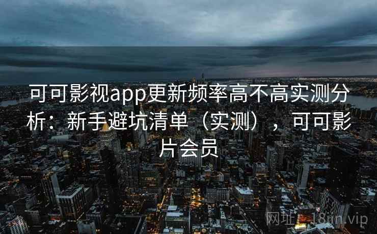 可可影视app更新频率高不高实测分析:新手避坑清单(实测),可可影片会员 可可影视app更新频率高不高实测分析:新手避坑清单(实测),可可影片会员