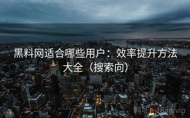 黑料网适合哪些用户:效率提升方法大全(搜索向) 黑料网适合哪些用户:效率提升方法大全(搜索向)