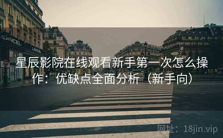 星辰影院在线观看新手第一次怎么操作:优缺点全面分析(新手向) 星辰影院在线观看新手第一次怎么操作:优缺点全面分析(新手向)