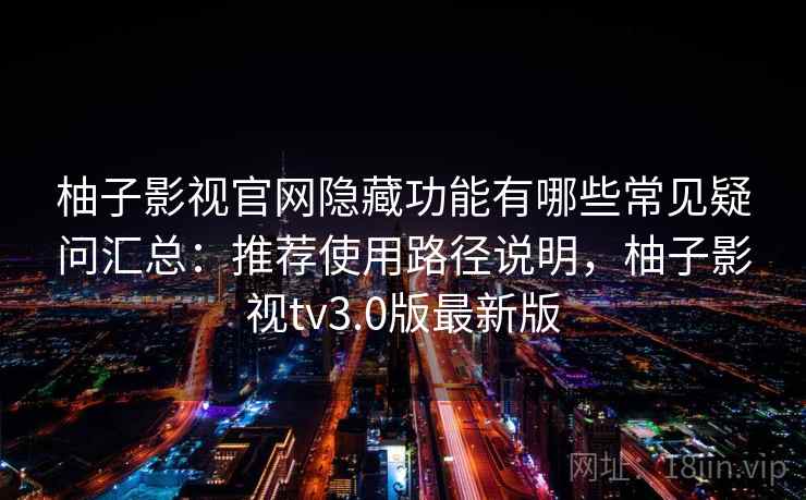 柚子影视官网隐藏功能有哪些常见疑问汇总：推荐使用路径说明，柚子影视tv3.0版最新版