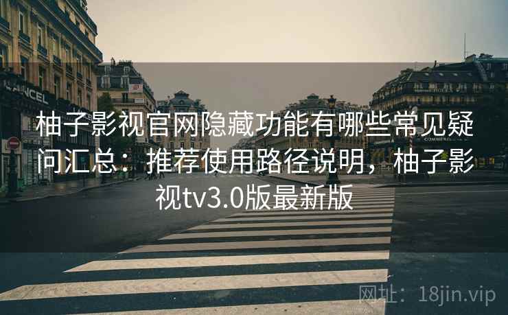 柚子影视官网隐藏功能有哪些常见疑问汇总：推荐使用路径说明，柚子影视tv3.0版最新版
