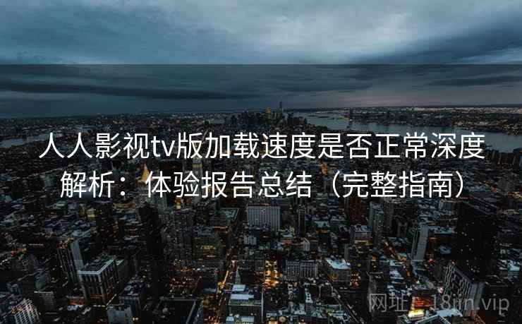 人人影视tv版加载速度是否正常深度解析：体验报告总结（完整指南）
