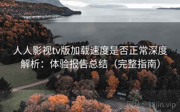 人人影视tv版加载速度是否正常深度解析：体验报告总结（完整指南）