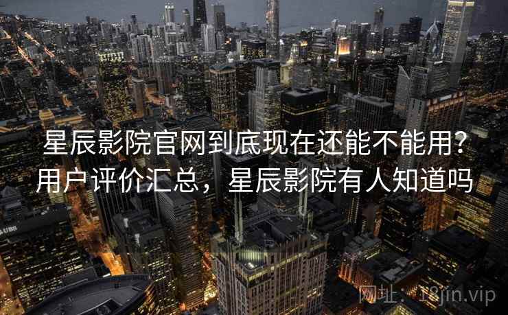 星辰影院官网到底现在还能不能用?用户评价汇总,星辰影院有人知道吗 星辰影院官网到底现在还能不能用?用户评价汇总,星辰影院有人知道吗
