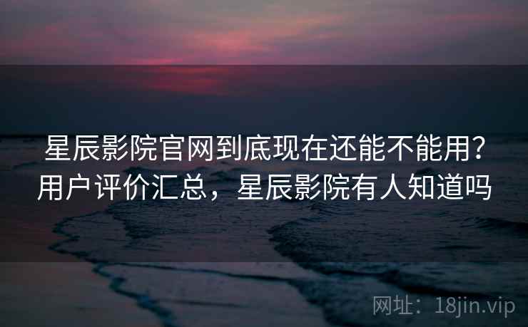 星辰影院官网到底现在还能不能用?用户评价汇总,星辰影院有人知道吗 星辰影院官网到底现在还能不能用?用户评价汇总,星辰影院有人知道吗
