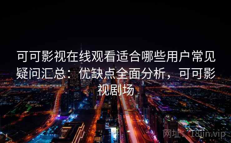 可可影视在线观看适合哪些用户常见疑问汇总:优缺点全面分析,可可影视剧场 可可影视在线观看适合哪些用户常见疑问汇总:优缺点全面分析,可可影视剧场