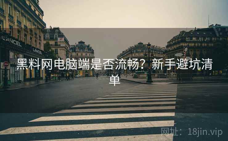 黑料网电脑端是否流畅？新手避坑清单
