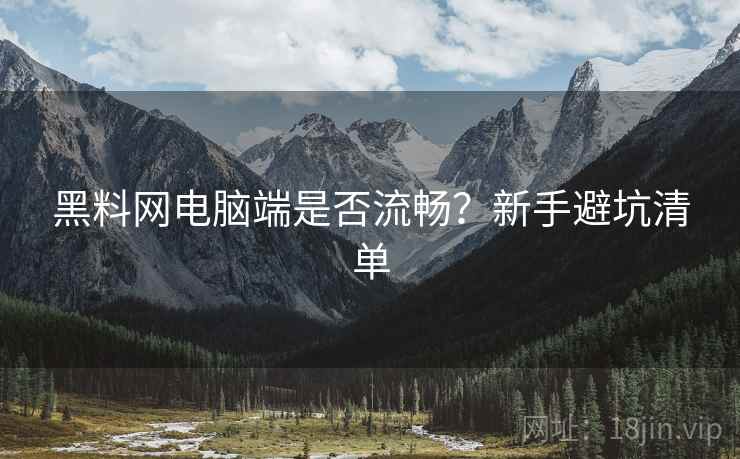 黑料网电脑端是否流畅？新手避坑清单