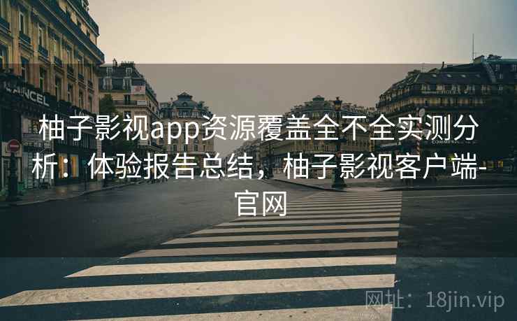 柚子影视app资源覆盖全不全实测分析:体验报告总结,柚子影视客户端-官网 柚子影视app资源覆盖全不全实测分析:体验报告总结,柚子影视客户端-官网