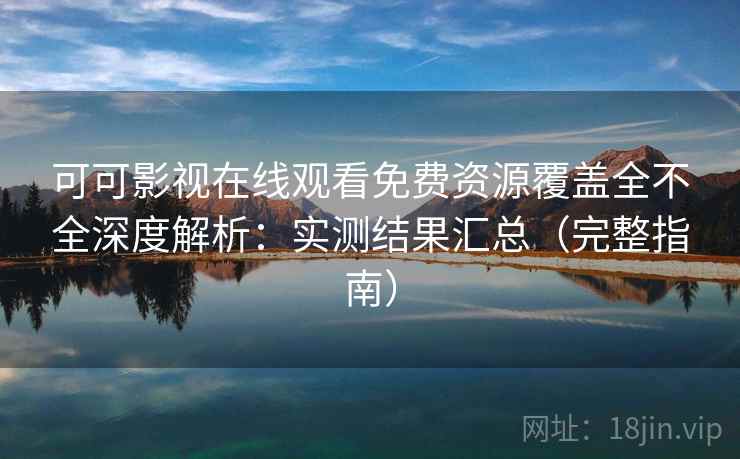 可可影视在线观看免费资源覆盖全不全深度解析:实测结果汇总(完整指南) 可可影视在线观看免费资源覆盖全不全深度解析:实测结果汇总(完整指南)